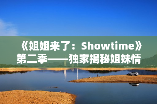 《姐姐來了：Showtime》第二季——獨家揭秘姐妹情深,笑中帶淚,歡樂不斷