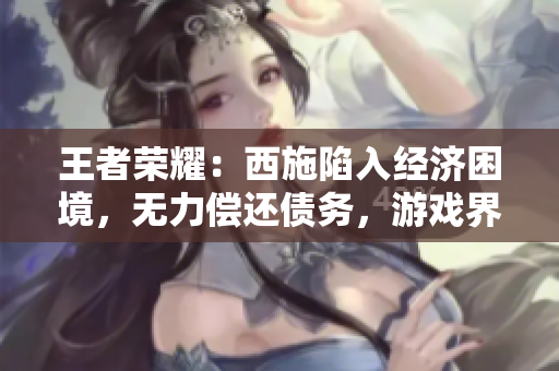 王者榮耀：西施陷入經(jīng)濟(jì)困境，無力償還債務(wù)，游戲界的“財務(wù)風(fēng)暴”引發(fā)關(guān)注
