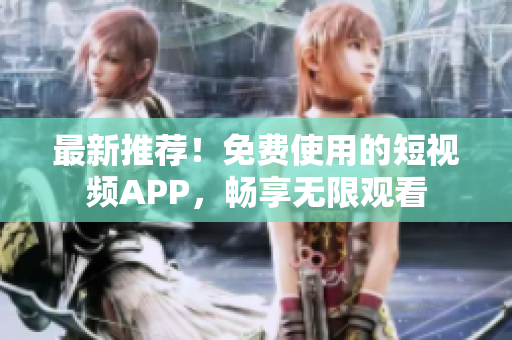 最新推薦！免費(fèi)使用的短視頻APP，暢享無限觀看