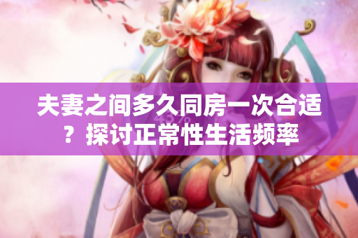 夫妻之間多久同房一次合適？探討正常性生活頻率