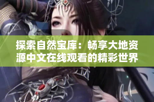 探索自然寶庫：暢享大地資源中文在線觀看的精彩世界
