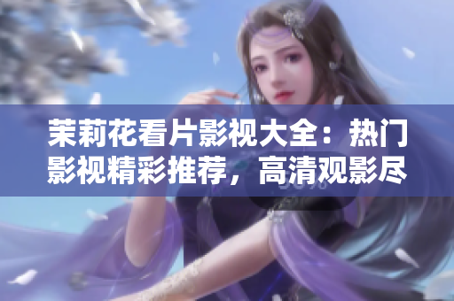茉莉花看片影視大全：熱門影視精彩推薦，高清觀影盡在茉莉花看片