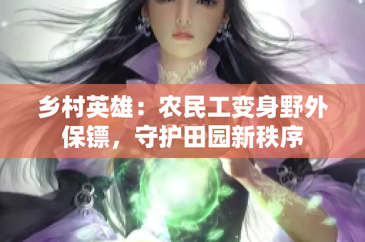鄉(xiāng)村英雄：農(nóng)民工變身野外保鏢，守護田園新秩序