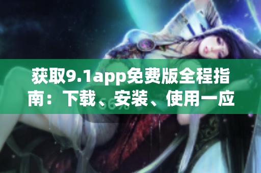 獲取9.1app免費版全程指南：下載、安裝、使用一應(yīng)俱全