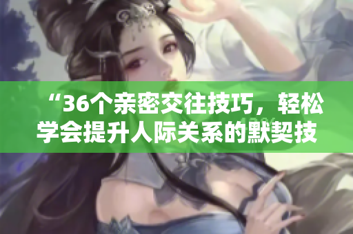 “36個親密交往技巧，輕松學會提升人際關(guān)系的默契技能！”