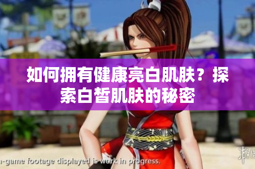 如何擁有健康亮白肌膚？探索白皙肌膚的秘密