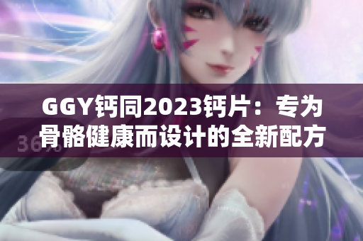 GGY鈣同2023鈣片：專為骨骼健康而設(shè)計的全新配方