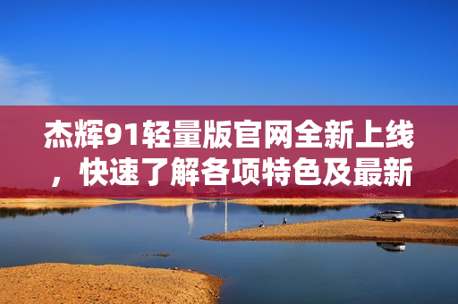 杰輝91輕量版官網(wǎng)全新上線，快速了解各項特色及最新優(yōu)惠活動
