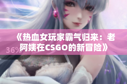 《熱血女玩家霸氣歸來：老阿姨在CSGO的新冒險》