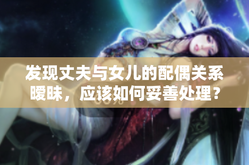 發(fā)現(xiàn)丈夫與女兒的配偶關(guān)系曖昧，應(yīng)該如何妥善處理？