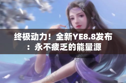 終極動力！全新YE8.8發(fā)布：永不疲乏的能量源