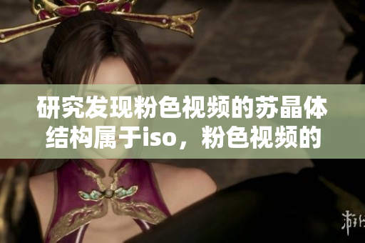 研究發(fā)現(xiàn)粉色視頻的蘇晶體結(jié)構(gòu)屬于iso，粉色視頻的蘇晶體結(jié)構(gòu)iso。