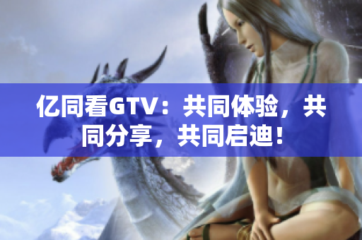 億同看GTV：共同體驗(yàn)，共同分享，共同啟迪！