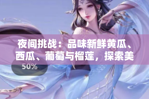 夜間挑戰(zhàn)：品味新鮮黃瓜、西瓜、葡萄與榴蓮，探索美味感官之旅
