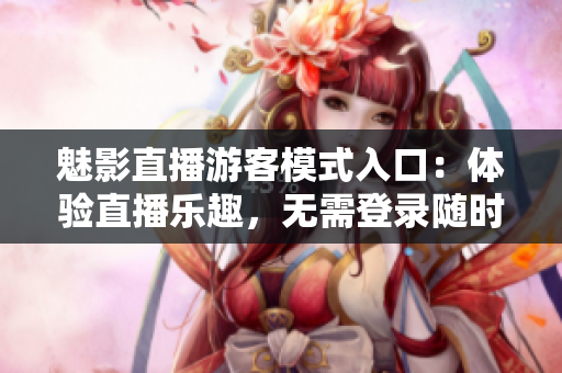 魅影直播游客模式入口：體驗(yàn)直播樂趣，無需登錄隨時暢享