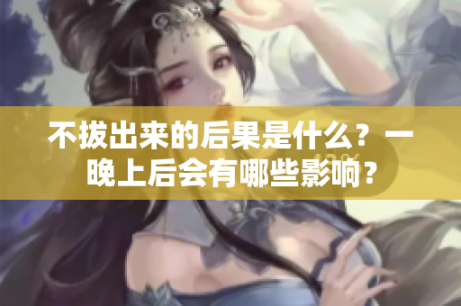 不拔出來的后果是什么？一晚上后會有哪些影響？