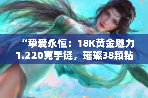 “摯愛(ài)永恒：18K黃金魅力1.220克手鏈，璀璨38顆鉆石點(diǎn)綴”