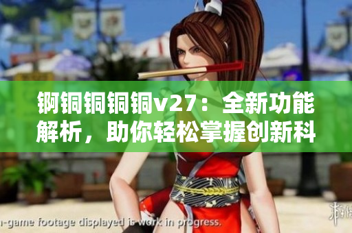 錒銅銅銅銅v27：全新功能解析，助你輕松掌握創(chuàng)新科技