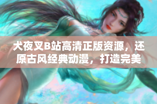犬夜叉B站高清正版資源，還原古風(fēng)經(jīng)典動(dòng)漫，打造完美觀影體驗(yàn)