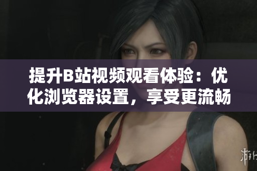 提升B站視頻觀看體驗：優(yōu)化瀏覽器設置，享受更流暢的播放