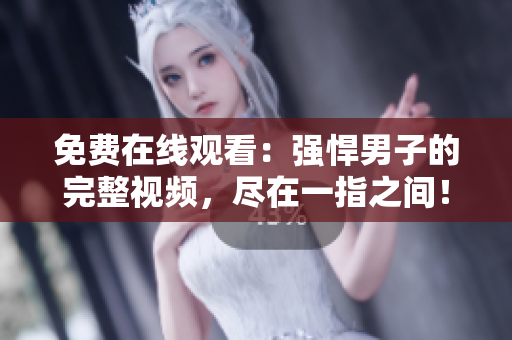 免費(fèi)在線觀看：強(qiáng)悍男子的完整視頻，盡在一指之間！
