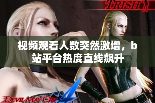 視頻觀看人數(shù)突然激增，b站平臺熱度直線飆升
