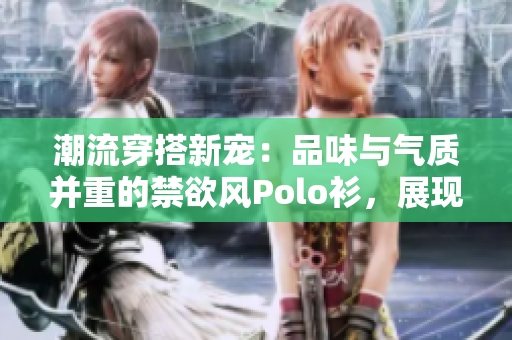 潮流穿搭新寵：品味與氣質(zhì)并重的禁欲風(fēng)Polo衫，展現(xiàn)高級(jí)感與品質(zhì)生活