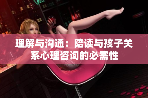 理解與溝通：陪讀與孩子關(guān)系心理咨詢(xún)的必需性