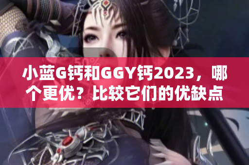 小藍(lán)G鈣和GGY鈣2023，哪個更優(yōu)？比較它們的優(yōu)缺點