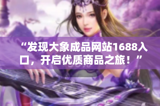 “發(fā)現(xiàn)大象成品網(wǎng)站1688入口，開(kāi)啟優(yōu)質(zhì)商品之旅！”