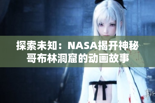 探索未知：NASA揭開(kāi)神秘哥布林洞窟的動(dòng)畫(huà)故事