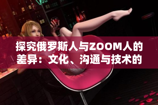探究俄羅斯人與ZOOM人的差異：文化、溝通與技術(shù)的碰撞