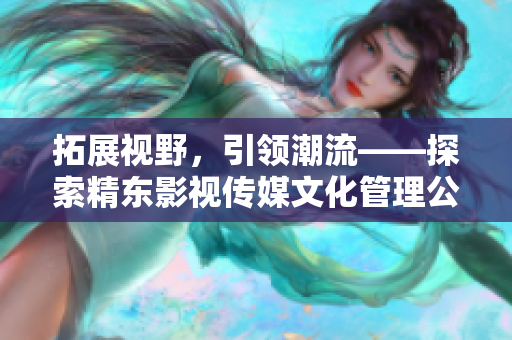 拓展視野，引領(lǐng)潮流——探索精東影視傳媒文化管理公司的創(chuàng)新之路