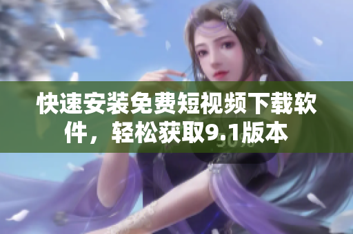 快速安裝免費短視頻下載軟件，輕松獲取9.1版本