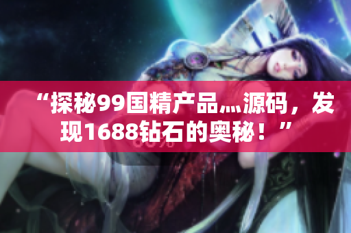 “探秘99國精產(chǎn)品灬源碼，發(fā)現(xiàn)1688鉆石的奧秘！”
