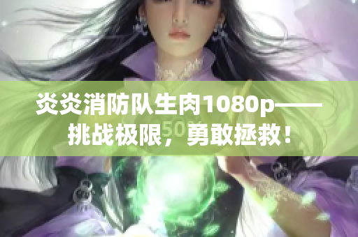 炎炎消防隊生肉1080p——挑戰(zhàn)極限，勇敢拯救！