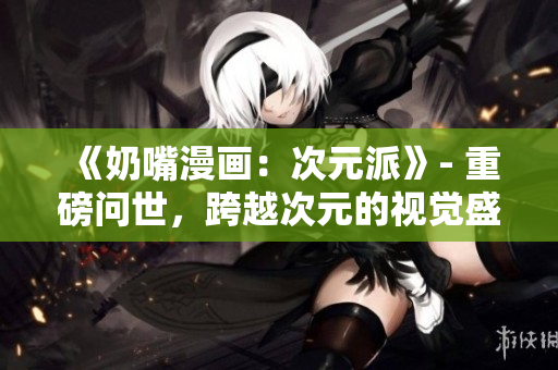 《奶嘴漫畫：次元派》- 重磅問世，跨越次元的視覺盛宴！