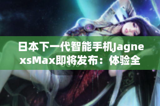 日本下一代智能手機(jī)JagnexsMax即將發(fā)布：體驗全新科技魅力