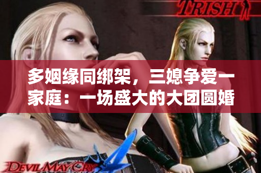 多姻緣同綁架，三媳爭愛一家庭：一場盛大的大團(tuán)圓婚禮