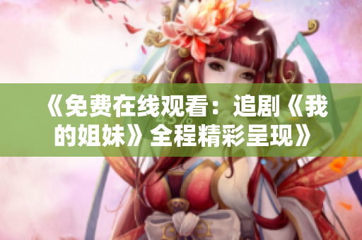 《免費在線觀看：追劇《我的姐妹》全程精彩呈現(xiàn)》