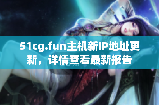 51cg.fun主機新IP地址更新，詳情查看最新報告