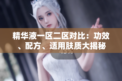 精華液一區(qū)二區(qū)對比：功效、配方、適用膚質(zhì)大揭秘