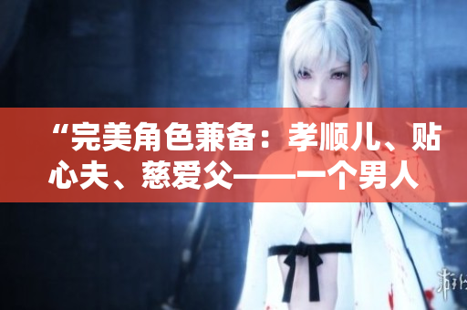 “完美角色兼?zhèn)洌盒㈨槂?、貼心夫、慈愛父——一個男人的典范”