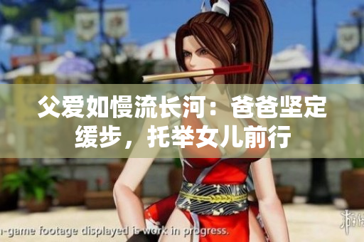父愛如慢流長河：爸爸堅定緩步，托舉女兒前行