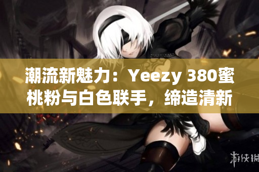 潮流新魅力：Yeezy 380蜜桃粉與白色聯(lián)手，締造清新風(fēng)尚