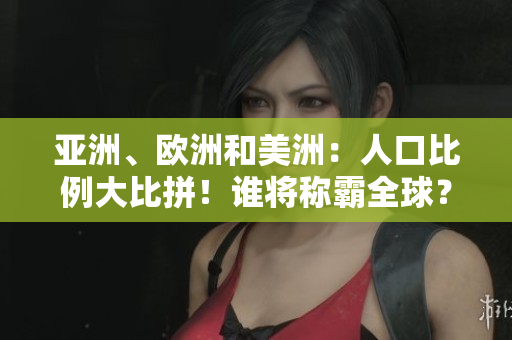亞洲、歐洲和美洲：人口比例大比拼！誰(shuí)將稱(chēng)霸全球？