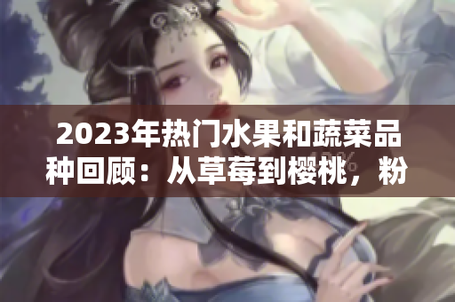 2023年熱門水果和蔬菜品種回顧：從草莓到櫻桃，粉色綠巨人引領秋葵絲瓜芭樂的風潮