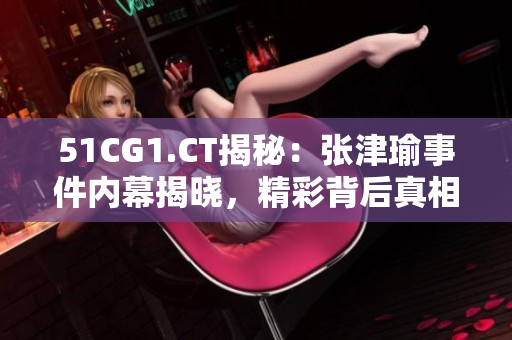 51CG1.CT揭秘：張津瑜事件內(nèi)幕揭曉，精彩背后真相令人震驚！