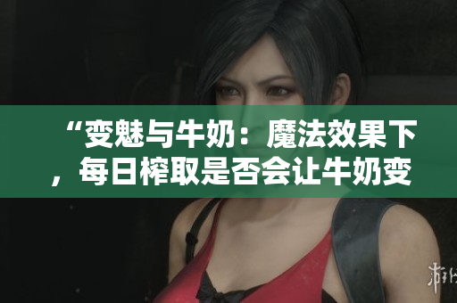 “變魅與牛奶：魔法效果下，每日榨取是否會讓牛奶變白？”