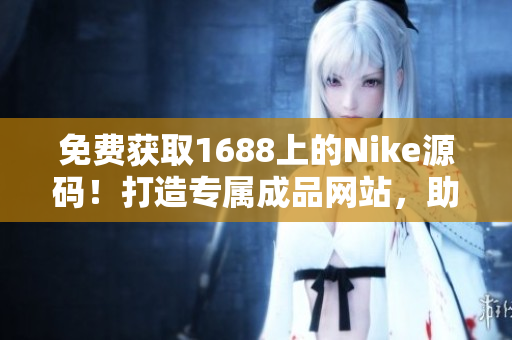 免費獲取1688上的Nike源碼！打造專屬成品網站，助您輕松開啟運動品牌之旅！